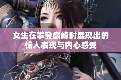女生在攀登巅峰时展现出的惊人表现与内心感受