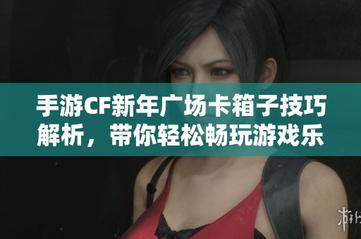 手游CF新年广场卡箱子技巧解析，带你轻松畅玩游戏乐趣