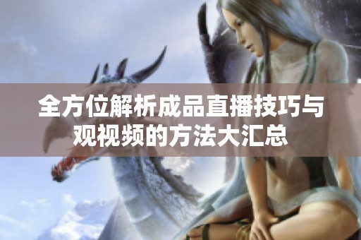 全方位解析成品直播技巧与观视频的方法大汇总