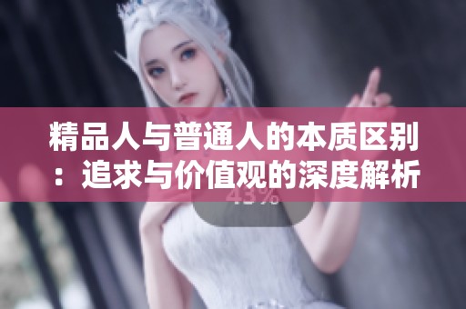 精品人与普通人的本质区别：追求与价值观的深度解析
