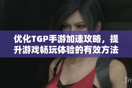 优化TGP手游加速攻略，提升游戏畅玩体验的有效方法