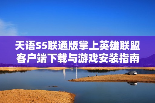 天语S5联通版掌上英雄联盟客户端下载与游戏安装指南