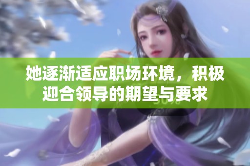 她逐渐适应职场环境，积极迎合领导的期望与要求