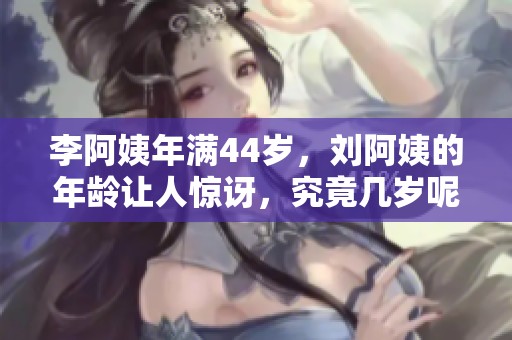 李阿姨年满44岁，刘阿姨的年龄让人惊讶，究竟几岁呢