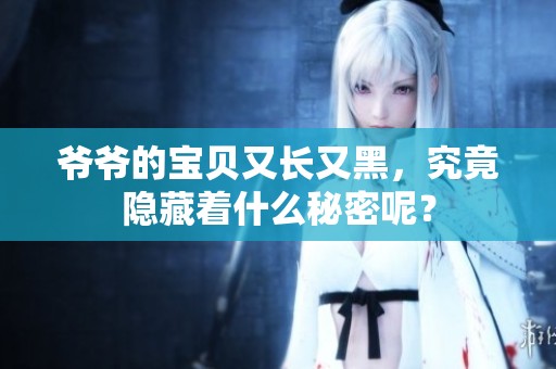 爷爷的宝贝又长又黑，究竟隐藏着什么秘密呢？
