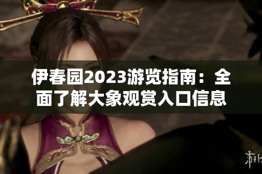 伊春园2023游览指南：全面了解大象观赏入口信息