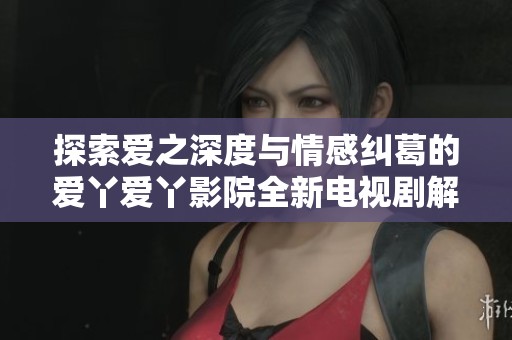 探索爱之深度与情感纠葛的爱丫爱丫影院全新电视剧解析