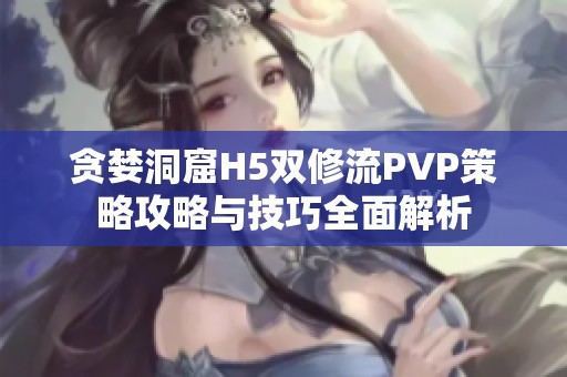 贪婪洞窟H5双修流PVP策略攻略与技巧全面解析