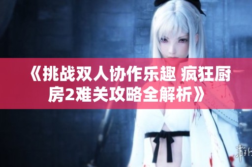 《挑战双人协作乐趣 疯狂厨房2难关攻略全解析》