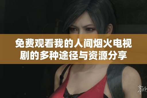 免费观看我的人间烟火电视剧的多种途径与资源分享