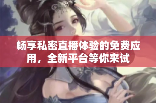 畅享私密直播体验的免费应用，全新平台等你来试