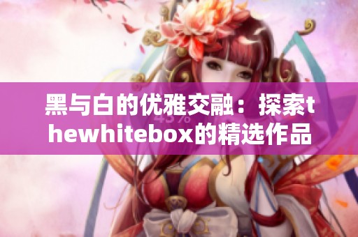 黑与白的优雅交融：探索thewhitebox的精选作品