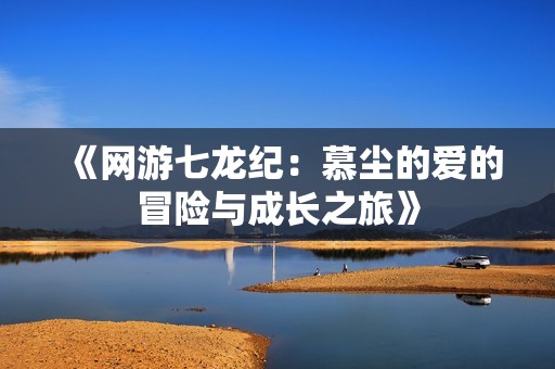 《网游七龙纪：慕尘的爱的冒险与成长之旅》