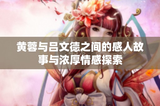 黄蓉与吕文德之间的感人故事与浓厚情感探索
