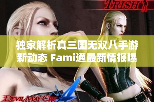 独家解析真三国无双八手游新动态 Fami通最新情报曝光性感练师亮相