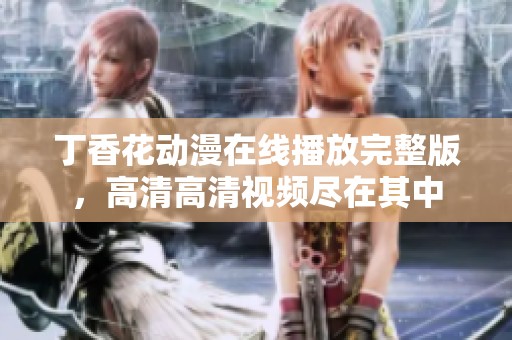 丁香花动漫在线播放完整版，高清高清视频尽在其中