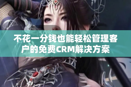 不花一分钱也能轻松管理客户的免费CRM解决方案