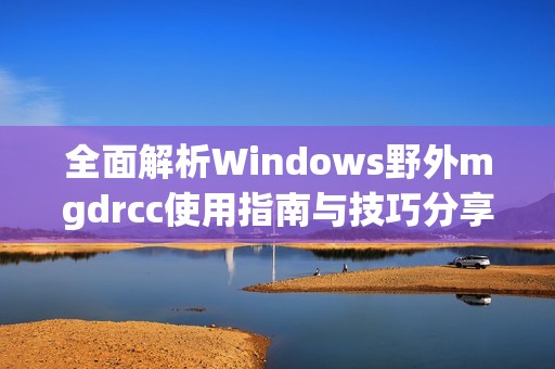 全面解析Windows野外mgdrcc使用指南与技巧分享