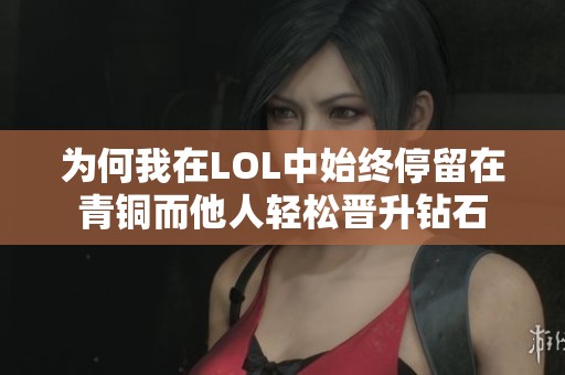 为何我在LOL中始终停留在青铜而他人轻松晋升钻石
