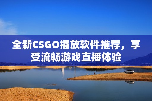 全新CSGO播放软件推荐，享受流畅游戏直播体验