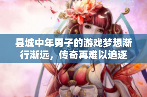 县城中年男子的游戏梦想渐行渐远，传奇再难以追逐