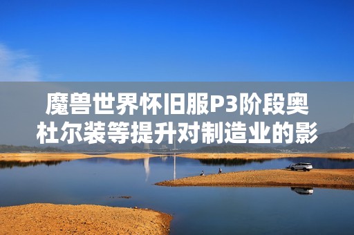 魔兽世界怀旧服P3阶段奥杜尔装等提升对制造业的影响分析