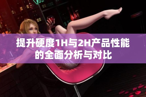 提升硬度1H与2H产品性能的全面分析与对比