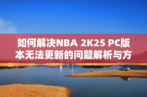 如何解决NBA 2K25 PC版本无法更新的问题解析与方案