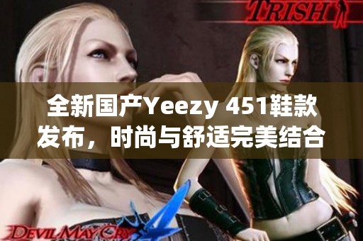 全新国产Yeezy 451鞋款发布，时尚与舒适完美结合
