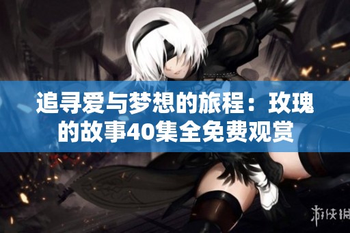 追寻爱与梦想的旅程：玫瑰的故事40集全免费观赏
