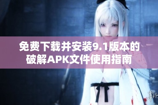 免费下载并安装9.1版本的破解APK文件使用指南