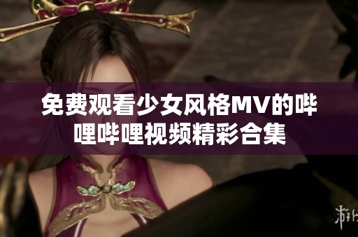 免费观看少女风格MV的哔哩哔哩视频精彩合集