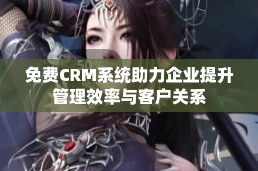 免费CRM系统助力企业提升管理效率与客户关系