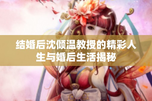 结婚后沈倾温教授的精彩人生与婚后生活揭秘