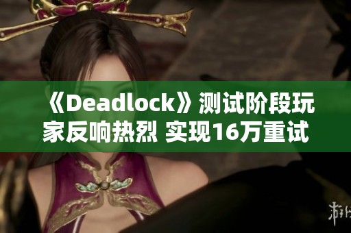 《Deadlock》测试阶段玩家反响热烈 实现16万重试成为新期待游戏