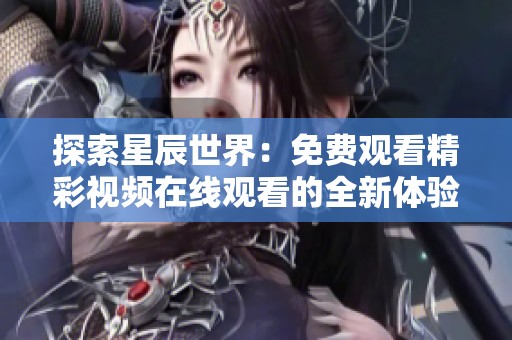 探索星辰世界：免费观看精彩视频在线观看的全新体验