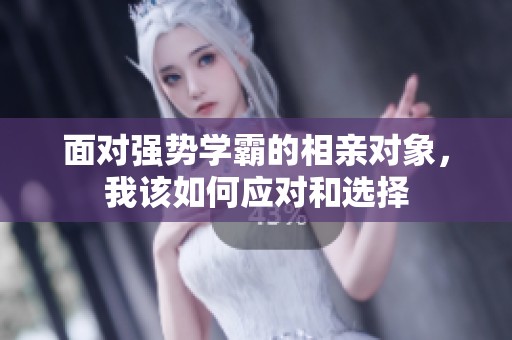 面对强势学霸的相亲对象，我该如何应对和选择