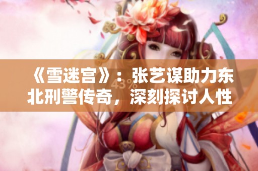 《雪迷宫》：张艺谋助力东北刑警传奇，深刻探讨人性与正义交锋