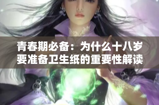 青春期必备：为什么十八岁要准备卫生纸的重要性解读