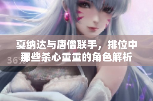 戛纳达与唐僧联手，排位中那些杀心重重的角色解析