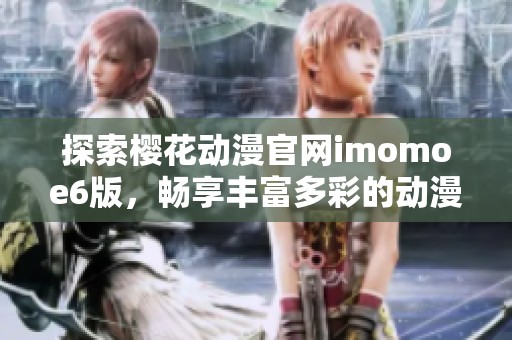探索樱花动漫官网imomoe6版，畅享丰富多彩的动漫世界