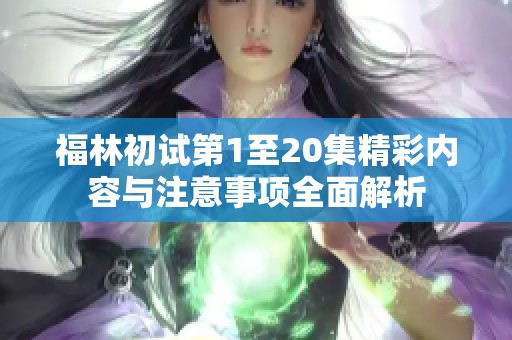 福林初试第1至20集精彩内容与注意事项全面解析