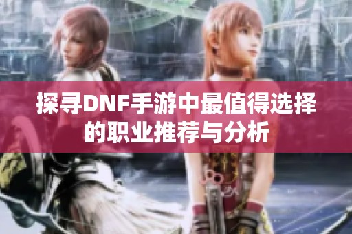 探寻DNF手游中最值得选择的职业推荐与分析