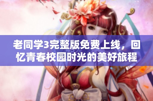 老同学3完整版免费上线，回忆青春校园时光的美好旅程
