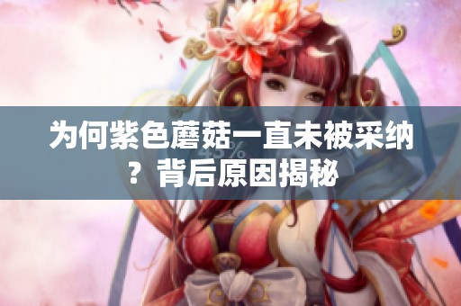 为何紫色蘑菇一直未被采纳？背后原因揭秘