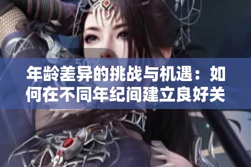 年龄差异的挑战与机遇：如何在不同年纪间建立良好关系