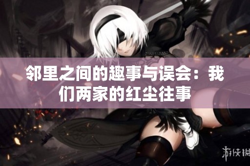 邻里之间的趣事与误会：我们两家的红尘往事