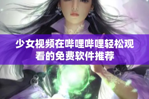 少女视频在哔哩哔哩轻松观看的免费软件推荐