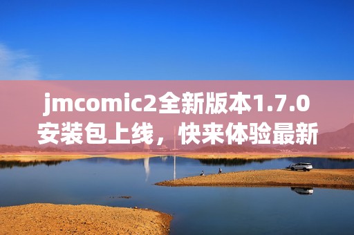 jmcomic2全新版本1.7.0安装包上线，快来体验最新功能！
