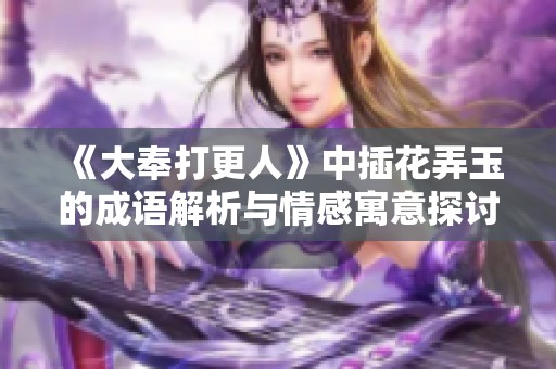 《大奉打更人》中插花弄玉的成语解析与情感寓意探讨